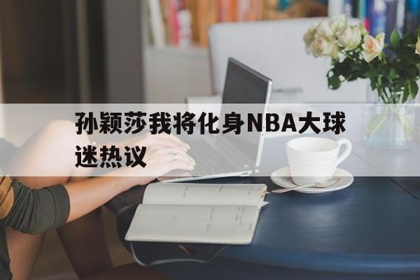 关于孙颖莎我将化身NBA大球迷热议的信息|熊猫网站官网